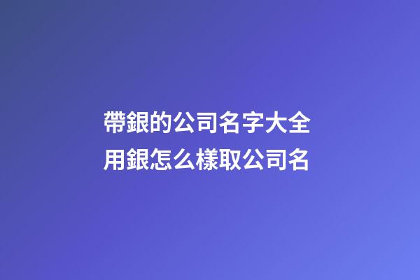 帶銀的公司名字大全 用銀怎么樣取公司名-第1張-公司起名-玄機派